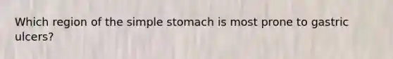 Which region of the simple stomach is most prone to gastric ulcers?