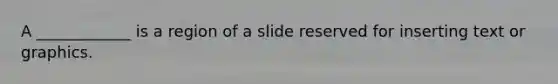 A ____________ is a region of a slide reserved for inserting text or graphics.