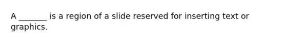 A _______ is a region of a slide reserved for inserting text or graphics.