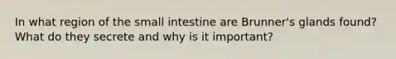 In what region of the small intestine are Brunner's glands found? What do they secrete and why is it important?