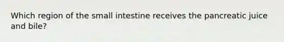 Which region of the small intestine receives the pancreatic juice and bile?