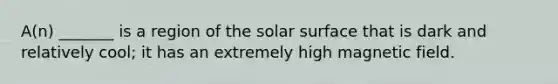 A(n) _______ is a region of the solar surface that is dark and relatively cool; it has an extremely high magnetic field.