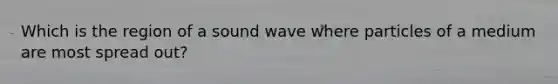 Which is the region of a sound wave where particles of a medium are most spread out?