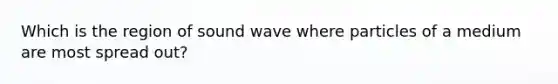 Which is the region of sound wave where particles of a medium are most spread out?