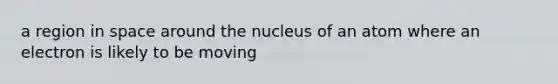 a region in space around the nucleus of an atom where an electron is likely to be moving