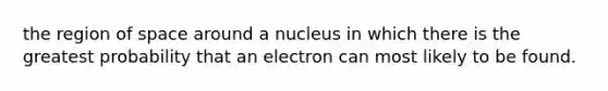 the region of space around a nucleus in which there is the greatest probability that an electron can most likely to be found.