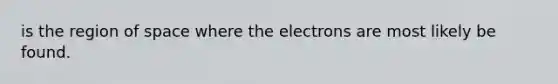 is the region of space where the electrons are most likely be found.