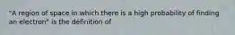 "A region of space in which there is a high probability of finding an electron" is the definition of