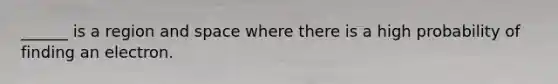 ______ is a region and space where there is a high probability of finding an electron.
