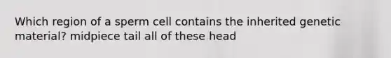 Which region of a sperm cell contains the inherited genetic material? midpiece tail all of these head