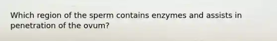 Which region of the sperm contains enzymes and assists in penetration of the ovum?