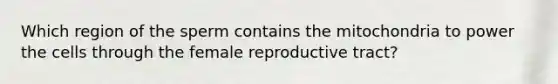 Which region of the sperm contains the mitochondria to power the cells through the female reproductive tract?