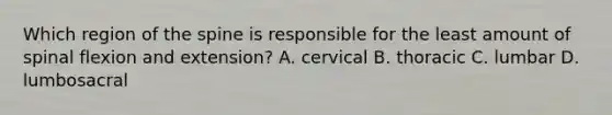 Which region of the spine is responsible for the least amount of spinal flexion and extension? A. cervical B. thoracic C. lumbar D. lumbosacral