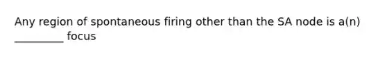 Any region of spontaneous firing other than the SA node is a(n) _________ focus