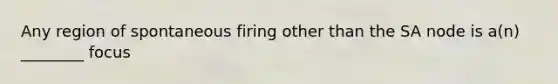 Any region of spontaneous firing other than the SA node is a(n) ________ focus