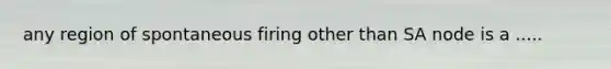 any region of spontaneous firing other than SA node is a .....