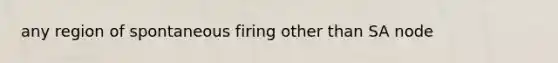 any region of spontaneous firing other than SA node