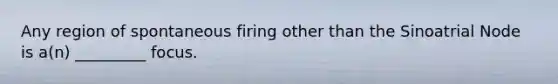 Any region of spontaneous firing other than the Sinoatrial Node is a(n) _________ focus.