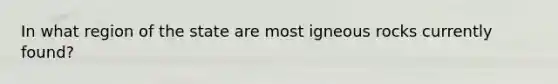 In what region of the state are most igneous rocks currently found?