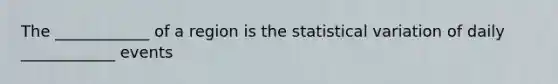 The ____________ of a region is the statistical variation of daily ____________ events