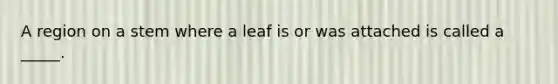 A region on a stem where a leaf is or was attached is called a _____.