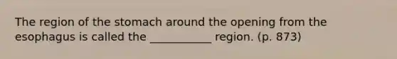 The region of the stomach around the opening from the esophagus is called the ___________ region. (p. 873)