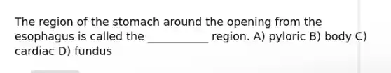 The region of the stomach around the opening from the esophagus is called the ___________ region. A) pyloric B) body C) cardiac D) fundus