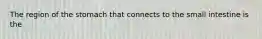 The region of the stomach that connects to the small intestine is the