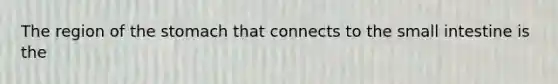 The region of the stomach that connects to the small intestine is the