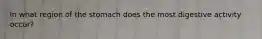 In what region of the stomach does the most digestive activity occur?