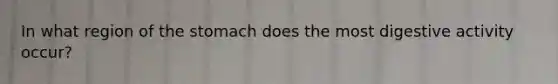 In what region of the stomach does the most digestive activity occur?