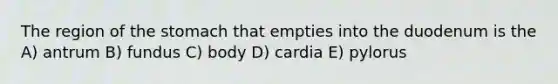 The region of <a href='https://www.questionai.com/knowledge/kLccSGjkt8-the-stomach' class='anchor-knowledge'>the stomach</a> that empties into the duodenum is the A) antrum B) fundus C) body D) cardia E) pylorus