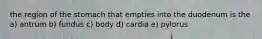 the region of the stomach that empties into the duodenum is the a) antrum b) fundus c) body d) cardia e) pylorus