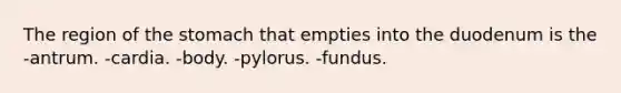 The region of the stomach that empties into the duodenum is the -antrum. -cardia. -body. -pylorus. -fundus.