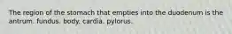 The region of the stomach that empties into the duodenum is the antrum. fundus. body. cardia. pylorus.