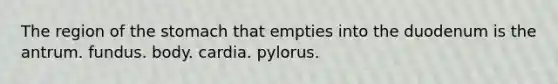 The region of the stomach that empties into the duodenum is the antrum. fundus. body. cardia. pylorus.