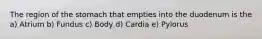 The region of the stomach that empties into the duodenum is the a) Atrium b) Fundus c) Body d) Cardia e) Pylorus