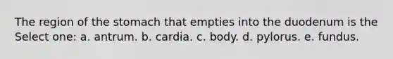 The region of the stomach that empties into the duodenum is the Select one: a. antrum. b. cardia. c. body. d. pylorus. e. fundus.