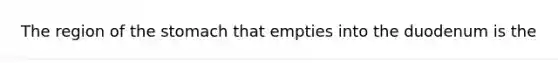 The region of <a href='https://www.questionai.com/knowledge/kLccSGjkt8-the-stomach' class='anchor-knowledge'>the stomach</a> that empties into the duodenum is the