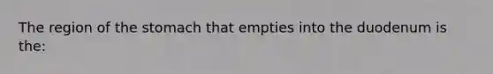 The region of <a href='https://www.questionai.com/knowledge/kLccSGjkt8-the-stomach' class='anchor-knowledge'>the stomach</a> that empties into the duodenum is the: