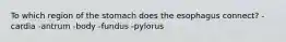 To which region of the stomach does the esophagus connect? -cardia -antrum -body -fundus -pylorus