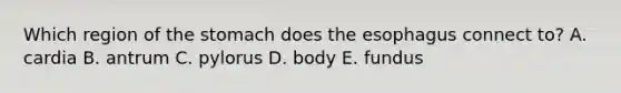 Which region of the stomach does the esophagus connect to? A. cardia B. antrum C. pylorus D. body E. fundus