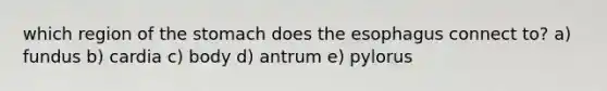 which region of the stomach does the esophagus connect to? a) fundus b) cardia c) body d) antrum e) pylorus