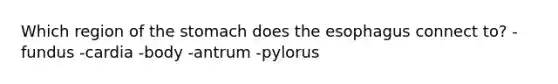 Which region of the stomach does the esophagus connect to? -fundus -cardia -body -antrum -pylorus