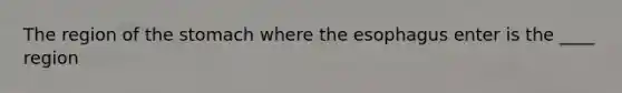 The region of <a href='https://www.questionai.com/knowledge/kLccSGjkt8-the-stomach' class='anchor-knowledge'>the stomach</a> where <a href='https://www.questionai.com/knowledge/kSjVhaa9qF-the-esophagus' class='anchor-knowledge'>the esophagus</a> enter is the ____ region