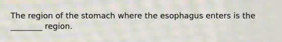 The region of the stomach where the esophagus enters is the ________ region.