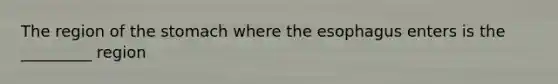 The region of the stomach where the esophagus enters is the _________ region