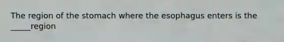 The region of the stomach where the esophagus enters is the _____region