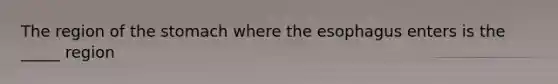 The region of the stomach where the esophagus enters is the _____ region