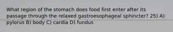 What region of the stomach does food first enter after its passage through the relaxed gastroesophageal sphincter? 25) A) pylorus B) body C) cardia D) fundus